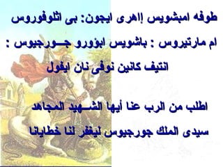 ‫ـطوفه امبشويس إاهرى ايجون: كبى اثلوفوروس‬
‫ام مارتيروس : كباشويس اكبؤورو جـــورجيوس :‬
        ‫انتيف كانين نوفى نان ايفول‬

     ‫اـطلب من الرب عنا أيها الشــهيد المجاهد‬
    ‫ـسيدى الملك جورجيوس ليغفر لنا خطايانا‬
 