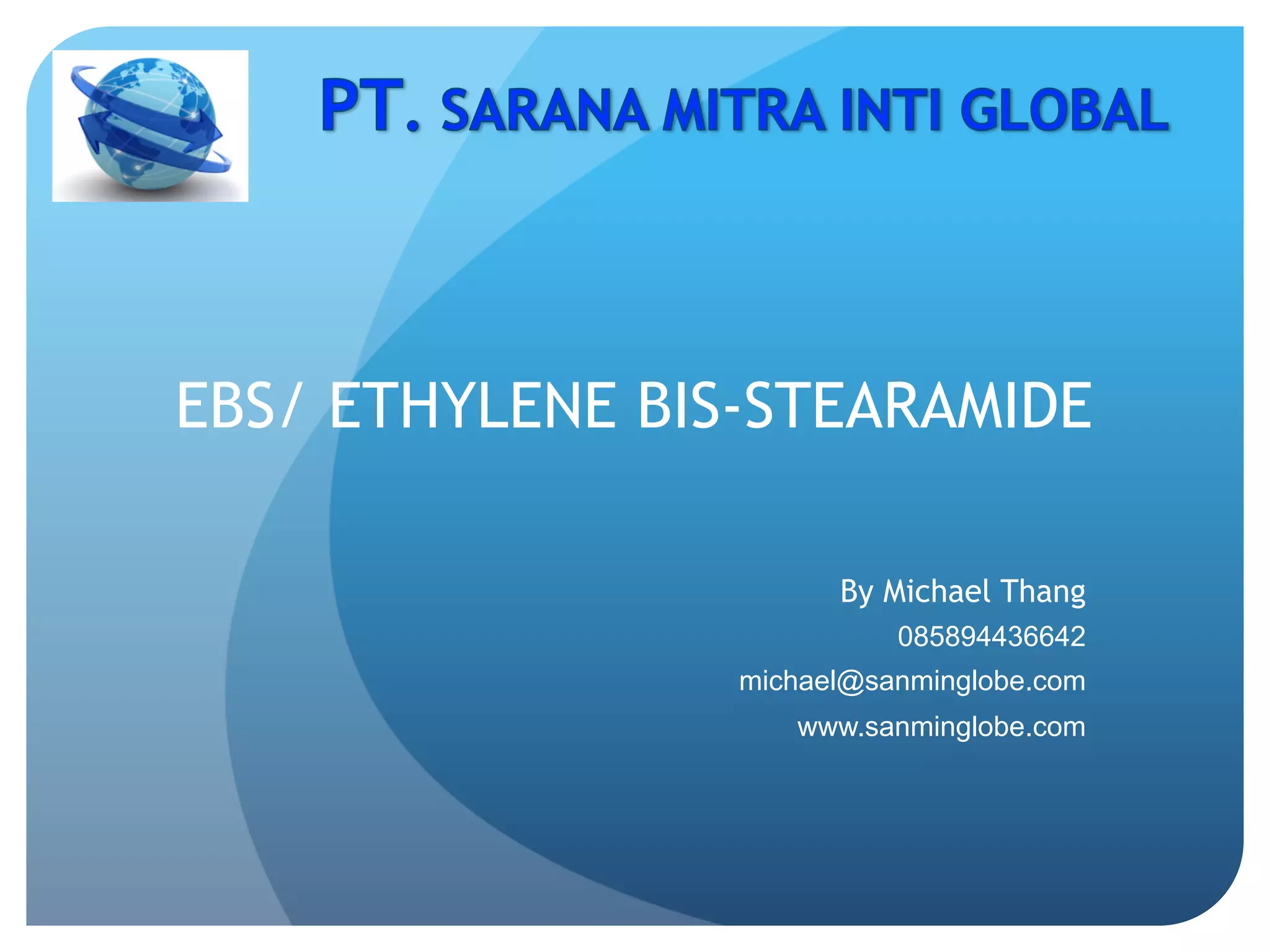 EBS/ ETHYLENE BIS-STEARAMIDE
By Michael Thang
085894436642
michael@sanminglobe.com
www.sanminglobe.com
 