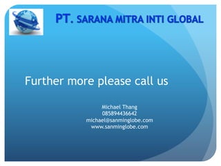 Further more please call us
Michael Thang
085894436642
michael@sanminglobe.com
www.sanminglobe.com
 
