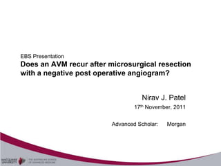EBS Presentation
Does an AVM recur after microsurgical resection
with a negative post operative angiogram?


                                    Nirav J. Patel
                                 17th November, 2011


                         Advanced Scholar:   Morgan
 