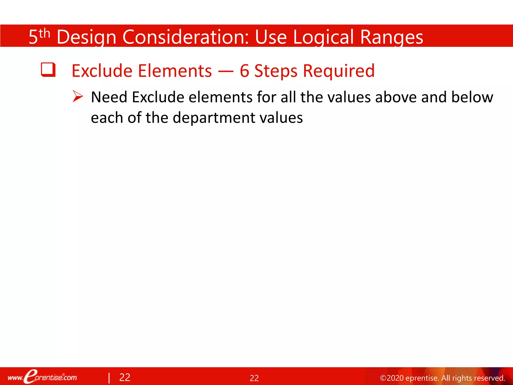 22 ©2020 eprentise. All rights reserved.
❑ Exclude Elements — 6 Steps Required
➢ Need Exclude elements for all the values above and below
each of the department values
| 22
5th Design Consideration: Use Logical Ranges
 