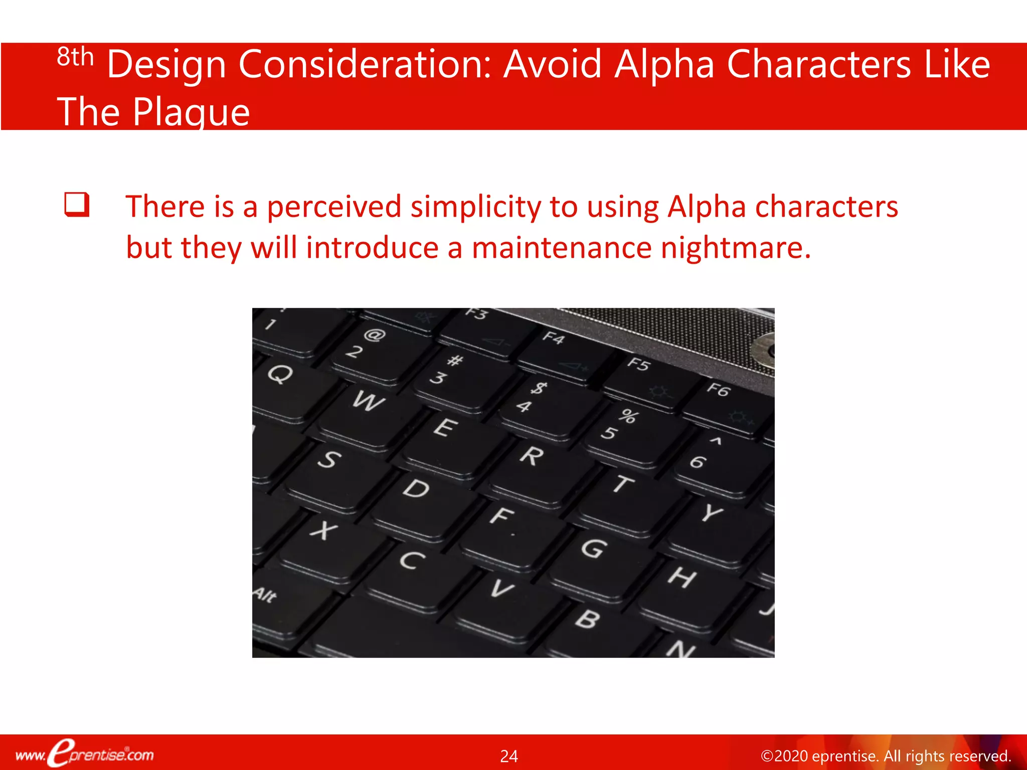 24 ©2020 eprentise. All rights reserved.
8th Design Consideration: Avoid Alpha Characters Like
The Plague
❑ There is a perceived simplicity to using Alpha characters
but they will introduce a maintenance nightmare.
 