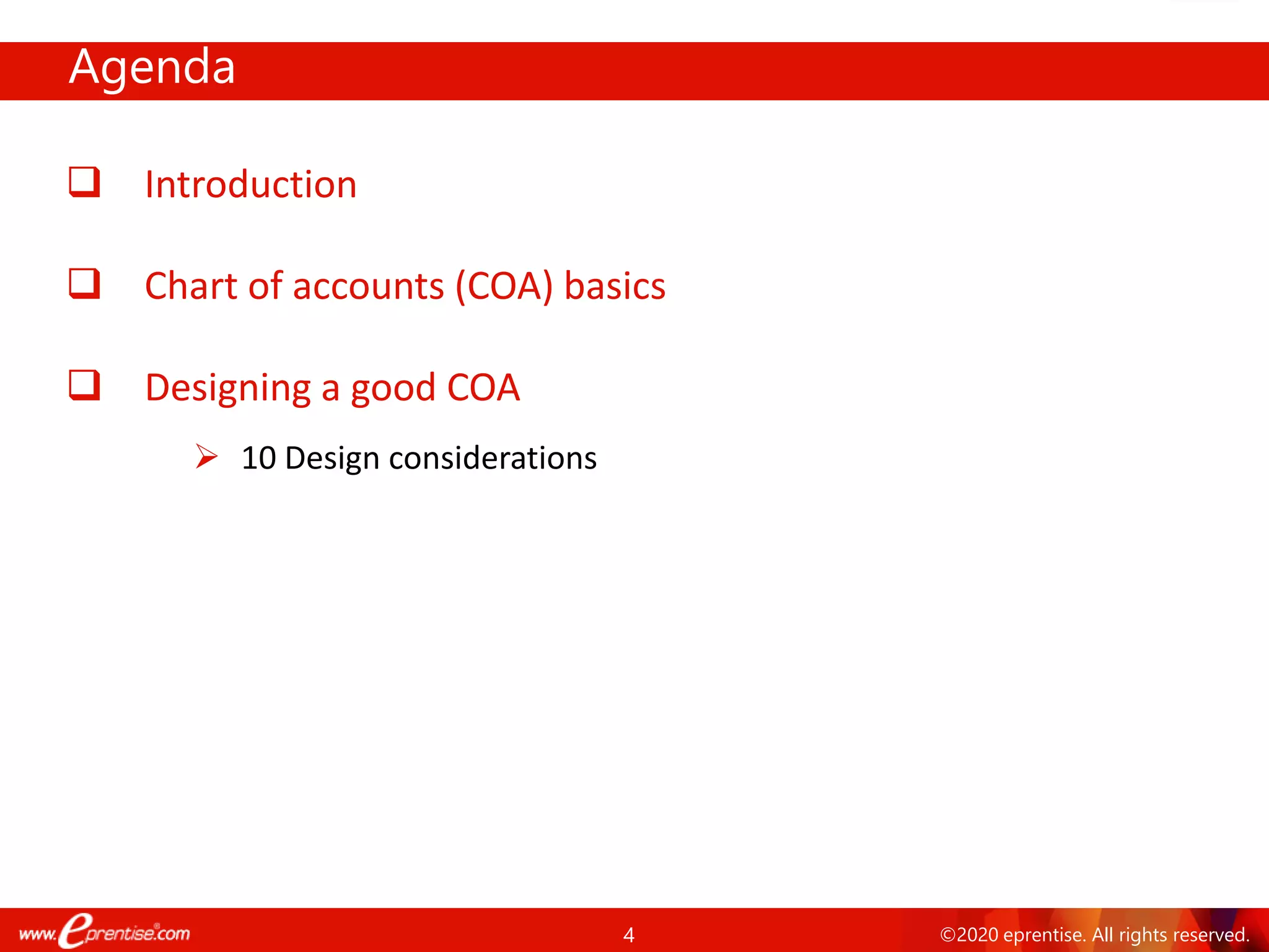 4 ©2020 eprentise. All rights reserved.
Agenda
❑ Introduction
❑ Chart of accounts (COA) basics
❑ Designing a good COA
➢ 10 Design considerations
 
