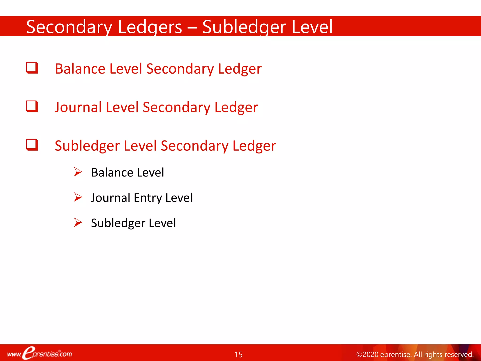 15 ©2020 eprentise. All rights reserved.
Secondary Ledgers – Subledger Level
❑ Balance Level Secondary Ledger
❑ Journal Level Secondary Ledger
❑ Subledger Level Secondary Ledger
➢ Balance Level
➢ Journal Entry Level
➢ Subledger Level
 