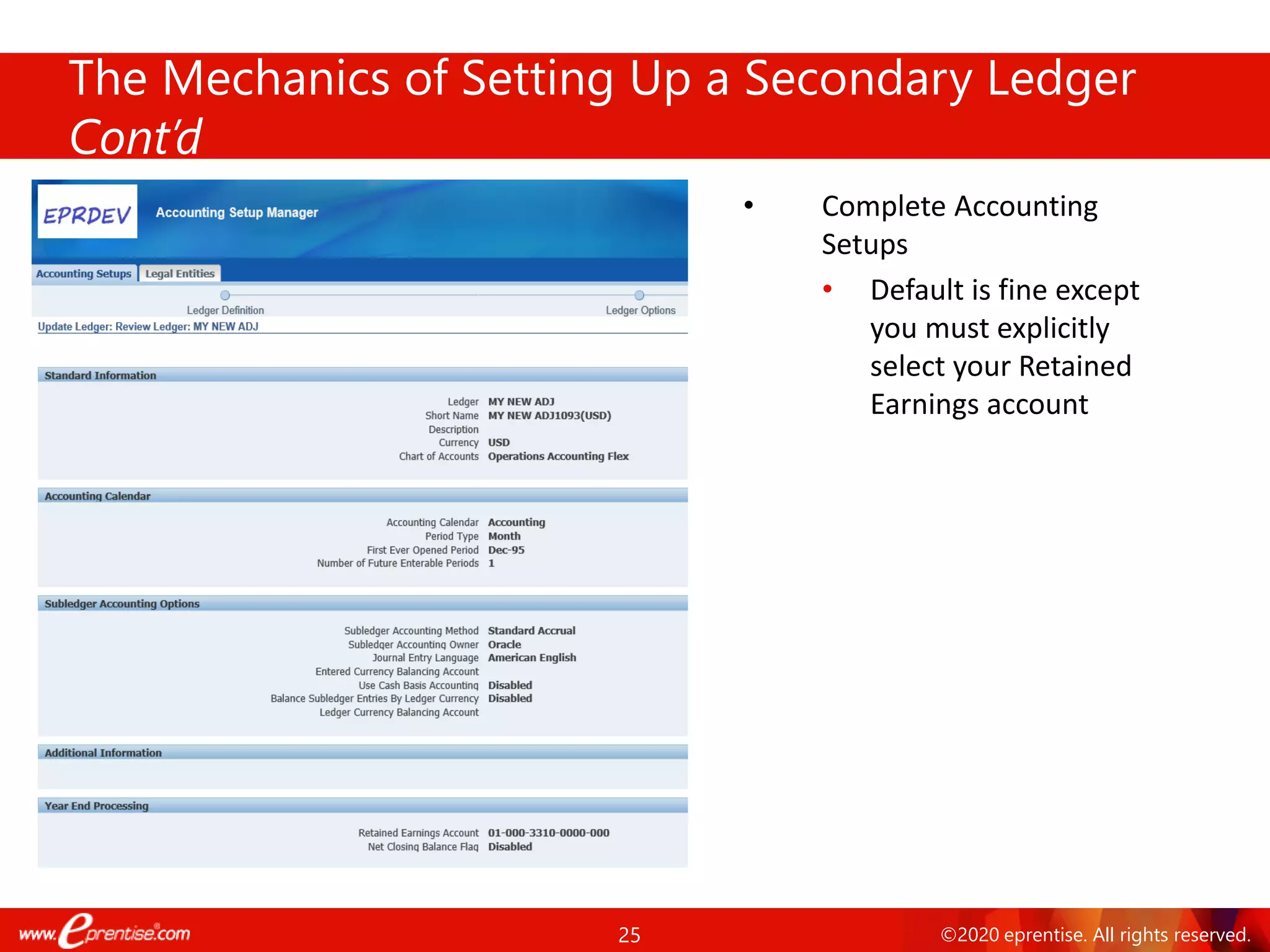 25 ©2020 eprentise. All rights reserved.
The Mechanics of Setting Up a Secondary Ledger
Cont’d
• Complete Accounting
Setups
• Default is fine except
you must explicitly
select your Retained
Earnings account
 