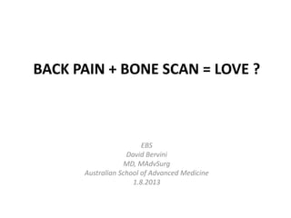 BACK PAIN + BONE SCAN = LOVE ?
EBS
David Bervini
MD, MAdvSurg
Australian School of Advanced Medicine
1.8.2013
 
