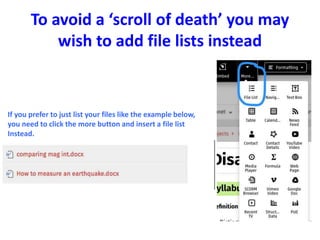 To avoid a ‘scroll of death’ you may
wish to add file lists instead
If you prefer to just list your files like the example below,
you need to click the more button and insert a file list
Instead.