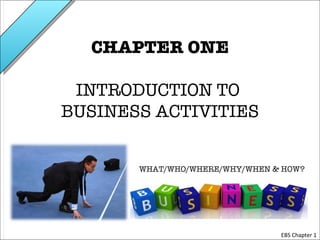CHAPTER ONE

 INTRODUCTION TO
BUSINESS ACTIVITIES


       WHAT/WHO/WHERE/WHY/WHEN & HOW?




                                EBS Chapter 1
 