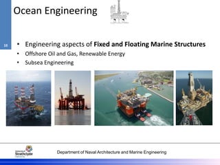 Department of Naval Architecture and Marine Engineering
Ocean Engineering
• Engineering aspects of Fixed and Floating Marine Structures
• Offshore Oil and Gas, Renewable Energy
• Subsea Engineering
10
 