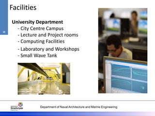 Department of Naval Architecture and Marine Engineering
Facilities
University Department
- City Centre Campus
- Lecture and Project rooms
- Computing Facilities
- Laboratory and Workshops
- Small Wave Tank
16
 