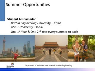 Department of Naval Architecture and Marine Engineering
Summer Opportunities
Student Ambassador
Harbin Engineering University – China
AMET University – India
One 1st Year & One 2nd Year every summer to each
22
 