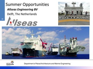 Department of Naval Architecture and Marine Engineering
Summer Opportunities
Allseas Engineering BV
Delft, The Netherlands
24
 