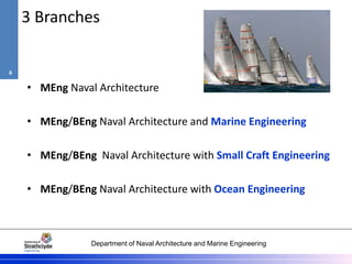 Department of Naval Architecture and Marine Engineering
3 Branches
• MEng Naval Architecture
• MEng/BEng Naval Architecture and Marine Engineering
• MEng/BEng Naval Architecture with Small Craft Engineering
• MEng/BEng Naval Architecture with Ocean Engineering
6
 