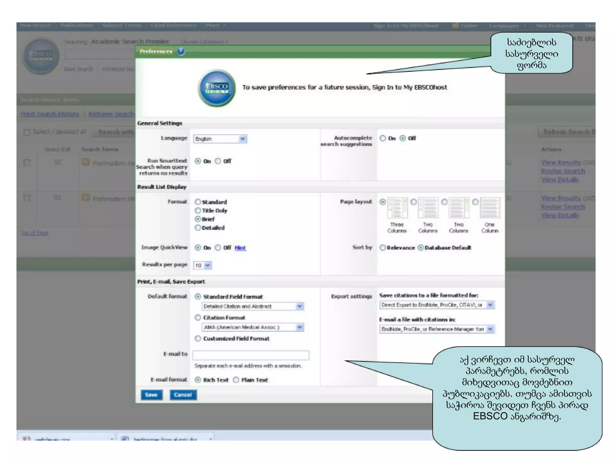 საძიებლის
           სასურველი
             ფორმა




    აქ ვირჩევთ იმ სასურველ
      პარამეტრებს, რომლის
     მიხედვითაც მოვძებნით
პუბლიკაციებს. თუმცა ამისთვის
 საჭიროა შევიდეთ ჩვენს პირად
        EBSCO ანგარიშზე.
 