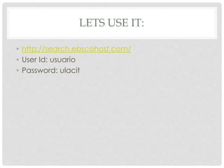 LETS USE IT:
• http://search.ebscohost.com/
• User Id: usuario
• Password: ulacit
 
