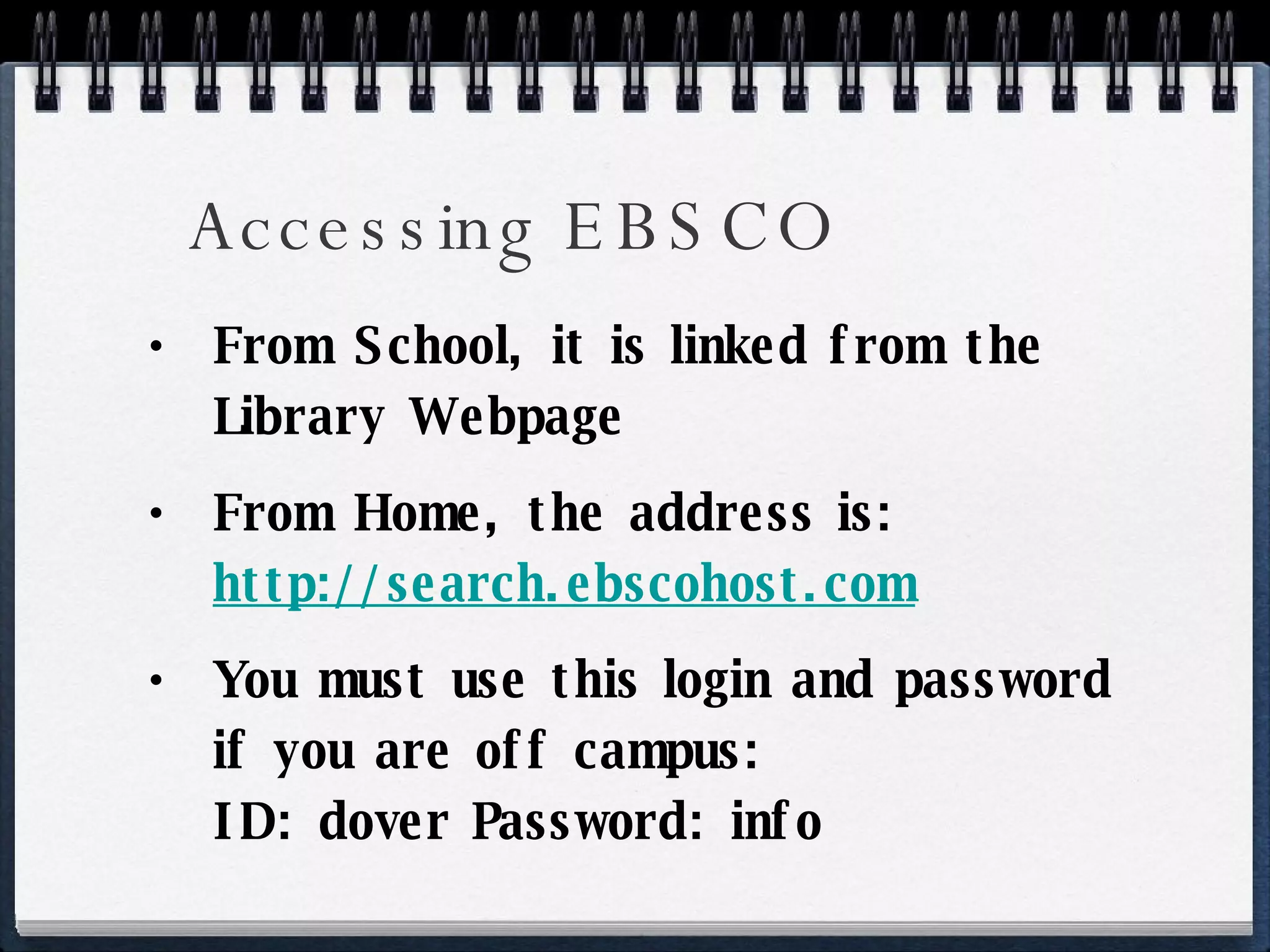 Accessing EBSCO From School, it is linked from the Library Webpage From Home, the address is: http://search.ebscohost.com You must use this login and password if you are off campus: ID: dover Password: info