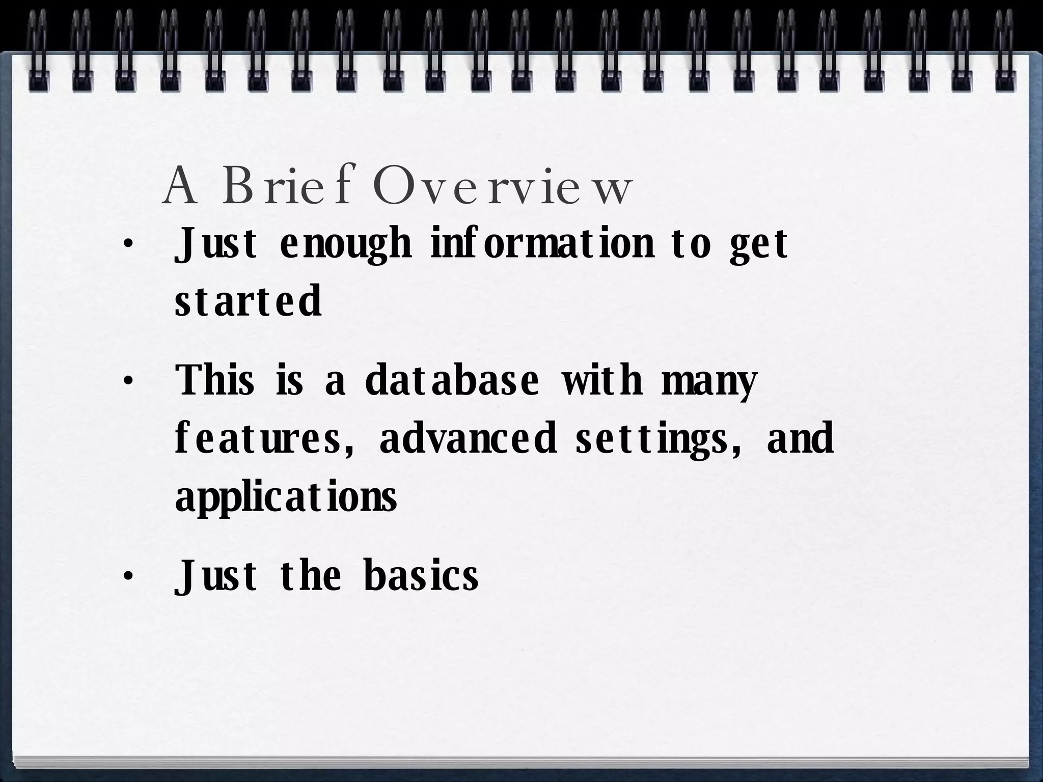 A Brief Overview Just enough information to get started This is a database with many features, advanced settings, and applications Just the basics