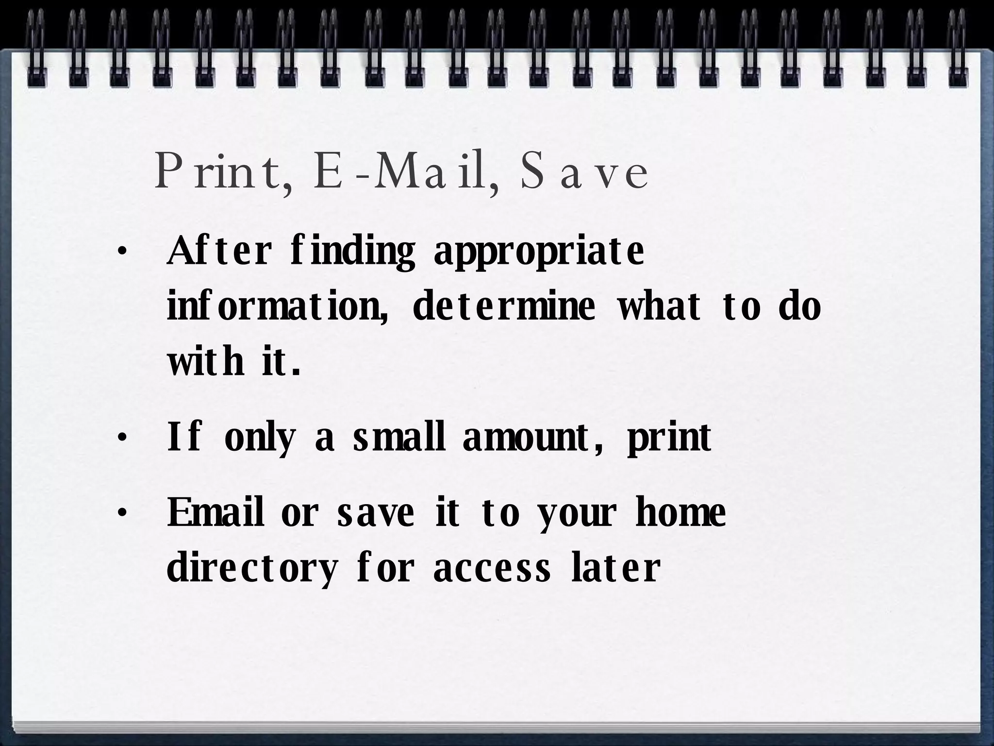 Print, E-Mail, Save After finding appropriate information, determine what to do with it. If only a small amount, print Email or save it to your home directory for access later