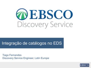 Integração de catálogos no EDS
Tiago Fernandes
Discovery Service Engineer, Latin Europe
 