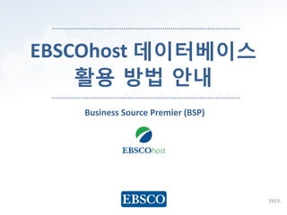 www.ebsco.com
EBSCOhost 데이터베이스
활용 방법 안내
2015.
Business Source Premier (BSP)
 