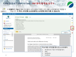13
7. PDF 원문보기 (PDF Full Text) – PDF 뷰어 내 주요 도구 2
반출하기
※ 반출하기 기능을 통해 아티클의 서지사항을 다양한 서지 반출 소프트웨어로 저장할 수
있습니다. ※ 주의: 서지반출 소프트웨어는 도서관에 따라 다를 수 있습니다.
주요 제공 서지반출 형식 및 소프트웨어:
1. RIS 형식의 기본 서지반출 형식
2. XML
3. RefWorks
4. EndNote
반출하기
 
