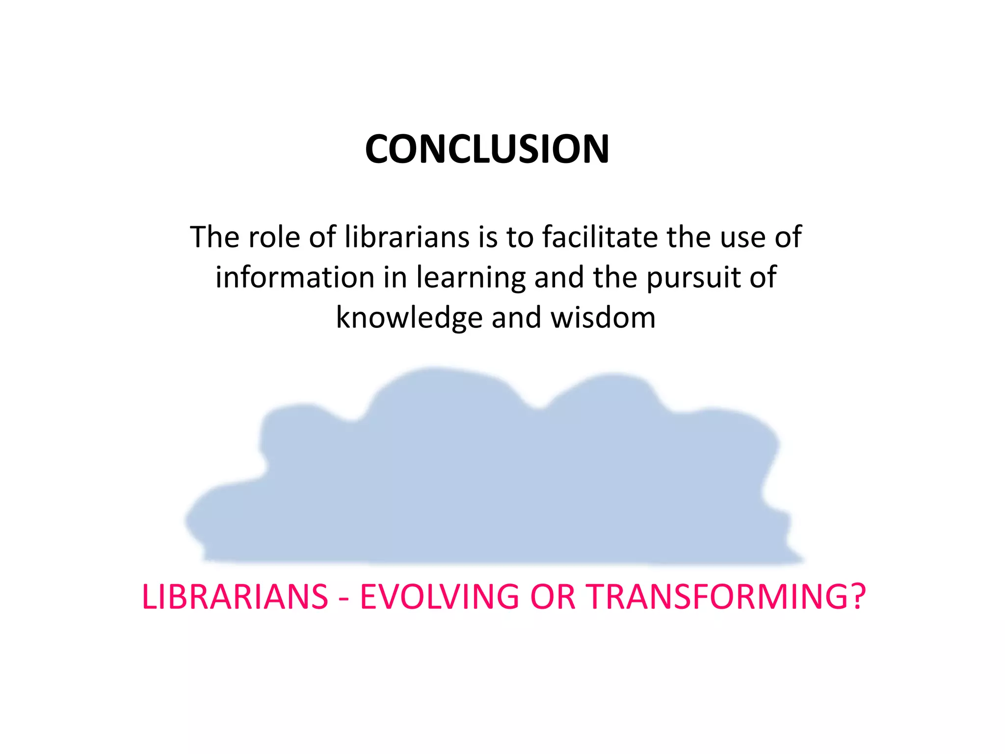 CONCLUSION
The role of librarians is to facilitate the use of
information in learning and the pursuit of
knowledge and wisdom
LIBRARIANS - EVOLVING OR TRANSFORMING?
 