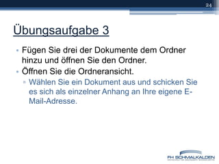 Übungsaufgabe 3Fügen Sie drei der Dokumente dem Ordner hinzu und öffnen Sie den Ordner. Öffnen Sie die Ordneransicht.Wählen Sie ein Dokument aus und schicken Sie es sich als einzelner Anhang an Ihre eigene E-Mail-Adresse.24