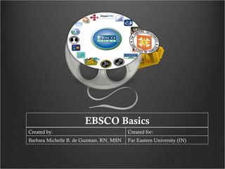 EBSCO Basics Created by: Created for: Barbara Michelle B. de Guzman, RN, MSN Far Eastern University (IN) 