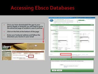    Once you have downloaded the app to your
    device (Apple or Android) you will need to go to
    the advanced page of academic search premier
   Click on the link at the bottom of the page
   Enter your huskynet address and follow the
    directions you receive in your email
 