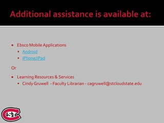     Ebsco Mobile Applications
      Android
      iPhone/iPad

Or
    Learning Resources & Services
      Cindy Gruwell - Faculty Librarian - cagruwell@stcloudstate.edu
 