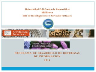 PROGRAMA DE DESARROLLO DE DESTREZAS
DE INFORMACIÓN
2014
Universidad Politécnica de Puerto Rico
Biblioteca
Sala de Investigaciones y ServiciosVirtuales
 