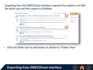 Exporting from EBSCOhost interface
Exporting from the EBSCOhost interface requires the creation of a RIS
file which you will then import to EndNote
• Click the folder icon to add books or articles to “Folder View”
 