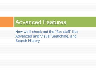 Advanced Features
Now we‟ll check out the “fun stuff” like
Advanced and Visual Searching, and
Search History.
 
