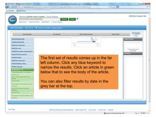 The first set of results comes up in the far
left column. Click any blue keyword to
narrow the results. Click an article in green
below that to see the body of the article.
You can also filter results by date in the
grey bar at the top.
 