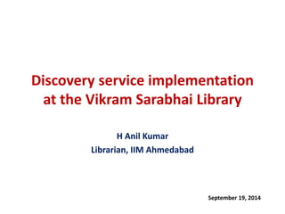 Discovery service implementation at the Vikram Sarabhai Library 
H Anil Kumar 
Librarian, IIM Ahmedabad 
September 19, 2014  