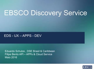 EBSCO Discovery Service
EDS - UX – APPS - DEV
Eduardo Schulze , DSE Brasil & Caribbean
Filipe Bento API – APPs & Cloud Service
Maio 2016
 
