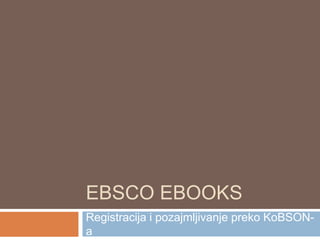 EBSCO EBOOKS
Registracija i pozajmljivanje preko KoBSON-
a
 