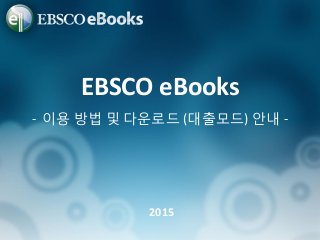- 이용 방법 및 다운로드 (대출모드) 안내 -
EBSCO eBooks
2015
 
