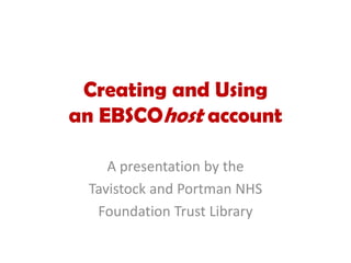 Creating and Using
an EBSCOhost account
A presentation by the 
Tavistock and Portman NHS 
Foundation Trust Library
 