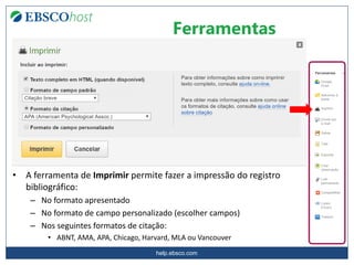 help.ebsco.com
Ferramentas
• A ferramenta de Imprimir permite fazer a impressão do registro
bibliográfico:
– No formato apresentado
– No formato de campo personalizado (escolher campos)
– Nos seguintes formatos de citação:
• ABNT, AMA, APA, Chicago, Harvard, MLA ou Vancouver
 