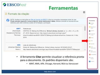 help.ebsco.com
Ferramentas
• A ferramenta Citar permite visualizar a referência pronta
para o documento. Os padrões disponíveis são:
• ABNT, AMA, APA, Chicago, Harvard, MLA ou Vancouver
 