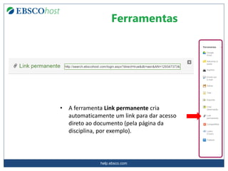 help.ebsco.com
Ferramentas
• A ferramenta Link permanente cria
automaticamente um link para dar acesso
direto ao documento (pela página da
disciplina, por exemplo).
 