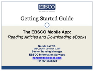 Getting Started Guide
The EBSCO Mobile App:
Reading Articles and Downloading eBooks
Nanda Lal T.S.
(BBA, MLISc, UGC NET & JRF)
Senior Training Manager
EBSCO Information Services
nandalalts@ebsco.com
+91-9717696123
 