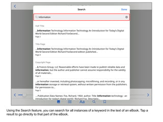 Using the Search feature, you can search for all instances of a keyword in the text of an eBook. Tap a
result to go directly to that part of the eBook.
 