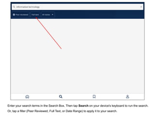 Enter your search terms in the Search Box. Then tap Search on your device's keyboard to run the search.
Or, tap a filter (Peer Reviewed, Full Text, or Date Range) to apply it to your search.
 