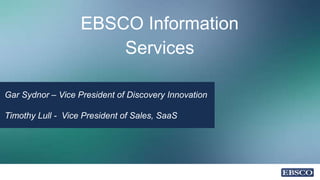 EBSCO Information
Services
Gar Sydnor – Vice President of Discovery Innovation
Timothy Lull - Vice President of Sales, SaaS
 