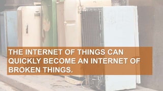 THE INTERNET OF THINGS CAN
QUICKLY BECOME AN INTERNET OF
BROKEN THINGS.
 
