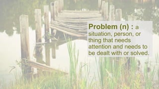 Problem (n) : a
situation, person, or
thing that needs
attention and needs to
be dealt with or solved.
 