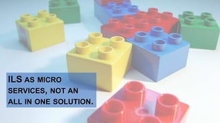 ILS AS MICRO
SERVICES, NOT AN
ALL IN ONE SOLUTION.
 