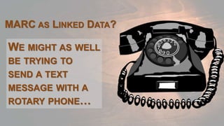 WE MIGHT AS WELL
BE TRYING TO
SEND A TEXT
MESSAGE WITH A
ROTARY PHONE…
MARC AS LINKED DATA?
 